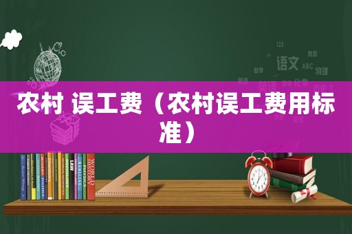 農(nóng)村 誤工費(fèi)（農(nóng)村誤工費(fèi)用標(biāo)準(zhǔn)）