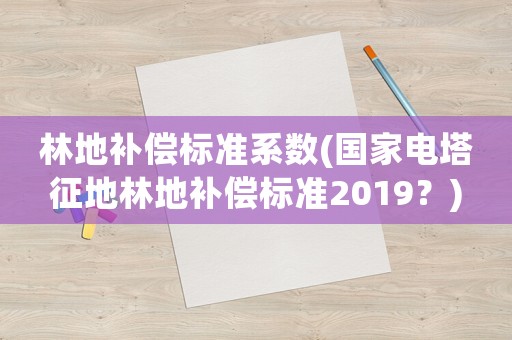 林地補償標準系數(shù)(國家電塔征地林地補償標準2019？)