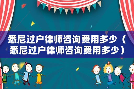 悉尼過戶律師咨詢費(fèi)用多少（悉尼過戶律師咨詢費(fèi)用多少）