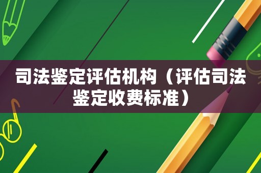 司法鑒定評估機(jī)構(gòu)（評估司法鑒定收費(fèi)標(biāo)準(zhǔn)）