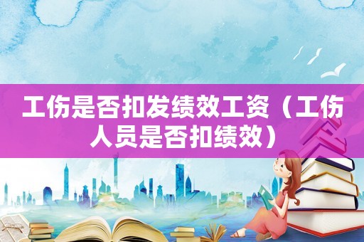 工傷是否扣發(fā)績效工資（工傷人員是否扣績效）