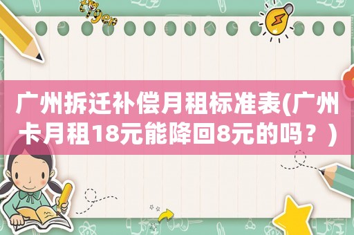 廣州拆遷補(bǔ)償月租標(biāo)準(zhǔn)表(廣州卡月租18元能降回8元的嗎？)