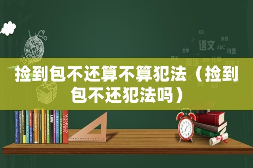 撿到包不還算不算犯法（撿到包不還犯法嗎）