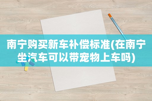 南寧購(gòu)買新車補(bǔ)償標(biāo)準(zhǔn)(在南寧坐汽車可以帶寵物上車嗎)
