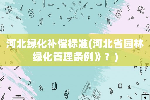 河北綠化補(bǔ)償標(biāo)準(zhǔn)(河北省園林綠化管理?xiàng)l例》？)