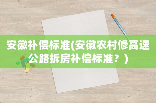 安徽補(bǔ)償標(biāo)準(zhǔn)(安徽農(nóng)村修高速公路拆房補(bǔ)償標(biāo)準(zhǔn)？)