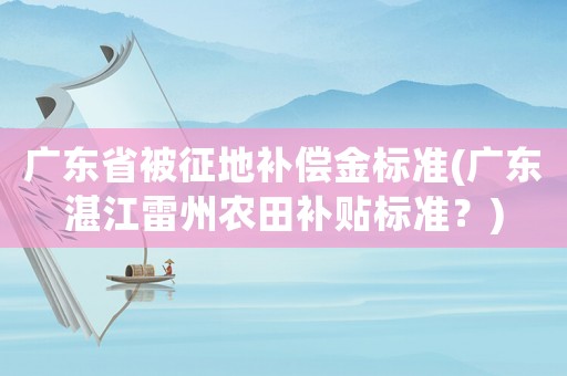 廣東省被征地補(bǔ)償金標(biāo)準(zhǔn)(廣東湛江雷州農(nóng)田補(bǔ)貼標(biāo)準(zhǔn)？)