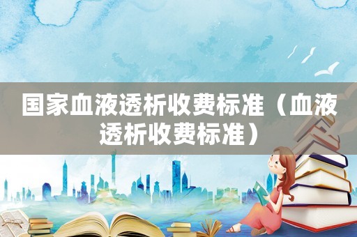 國家血液透析收費標(biāo)準(zhǔn)（血液透析收費標(biāo)準(zhǔn)）