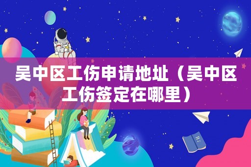 吳中區(qū)工傷申請(qǐng)地址（吳中區(qū)工傷簽定在哪里）