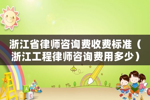 浙江省律師咨詢(xún)費(fèi)收費(fèi)標(biāo)準(zhǔn)（浙江工程律師咨詢(xún)費(fèi)用多少）
