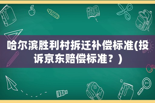 哈爾濱勝利村拆遷補(bǔ)償標(biāo)準(zhǔn)(投訴京東賠償標(biāo)準(zhǔn)？)