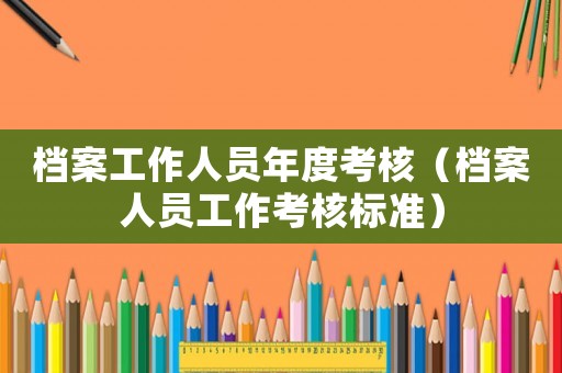 檔案工作人員年度考核（檔案人員工作考核標(biāo)準(zhǔn)）