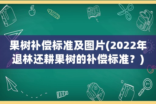 果樹補(bǔ)償標(biāo)準(zhǔn)及圖片(2022年退林還耕果樹的補(bǔ)償標(biāo)準(zhǔn)？)