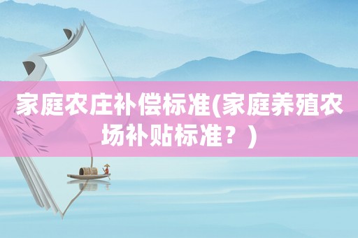 家庭農(nóng)莊補償標準(家庭養(yǎng)殖農(nóng)場補貼標準？)