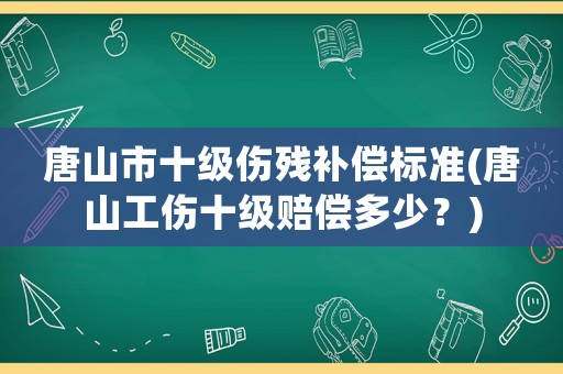 唐山市十級傷殘補償標準(唐山工傷十級賠償多少？)