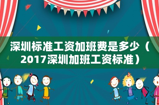 深圳標(biāo)準(zhǔn)工資加班費(fèi)是多少（2017深圳加班工資標(biāo)準(zhǔn)）