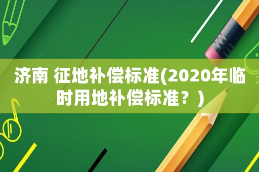 濟(jì)南 征地補償標(biāo)準(zhǔn)(2020年臨時用地補償標(biāo)準(zhǔn)？)