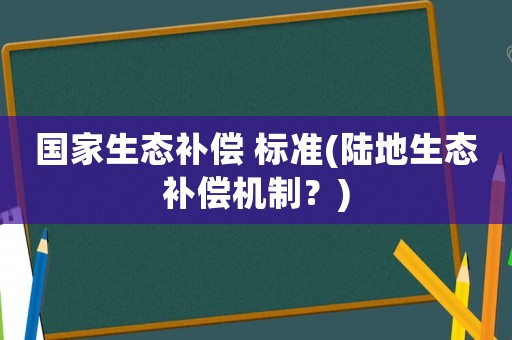 國(guó)家生態(tài)補(bǔ)償 標(biāo)準(zhǔn)(陸地生態(tài)補(bǔ)償機(jī)制？)