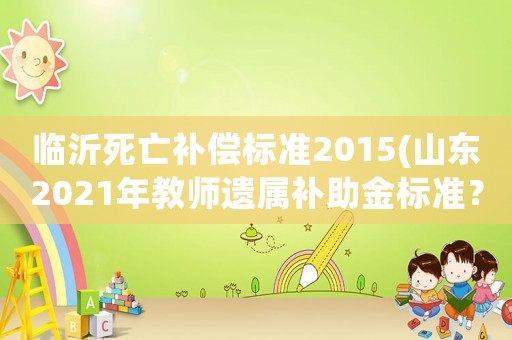 臨沂死亡補償標準2015(山東2021年教師遺屬補助金標準？)