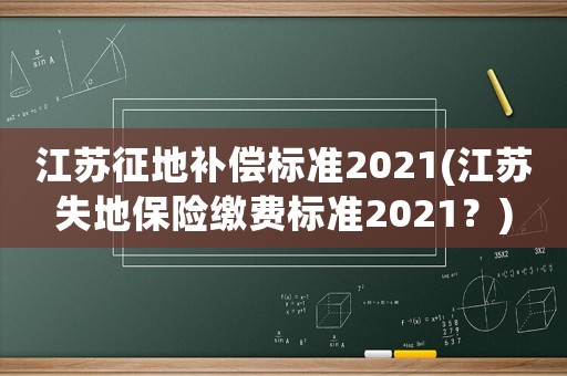 江蘇征地補償標準2021(江蘇失地保險繳費標準2021？)