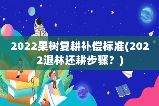 2022果樹復耕補償標準(2022退林還耕步驟？)