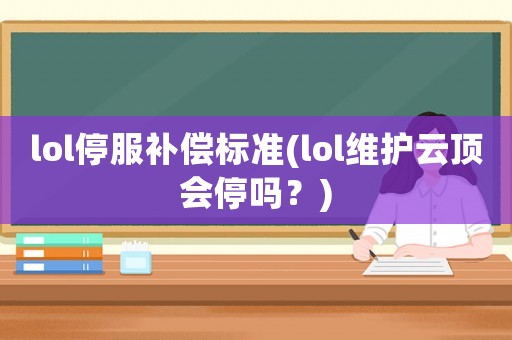 lol停服補(bǔ)償標(biāo)準(zhǔn)(lol維護(hù)云頂會停嗎？)