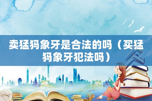 賣猛犸象牙是合法的嗎（買猛犸象牙犯法嗎）
