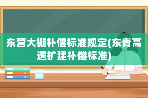 東營大棚補償標(biāo)準(zhǔn)規(guī)定(東青高速擴建補償標(biāo)準(zhǔn))