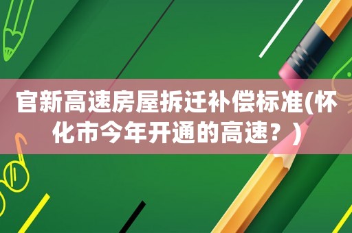 官新高速房屋拆遷補(bǔ)償標(biāo)準(zhǔn)(懷化市今年開通的高速？)