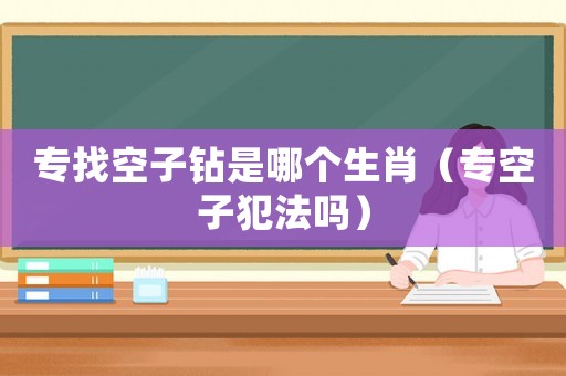 專找空子鉆是哪個生肖（專空子犯法嗎）
