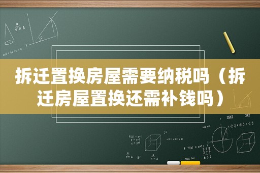 拆遷置換房屋需要納稅嗎（拆遷房屋置換還需補錢嗎）