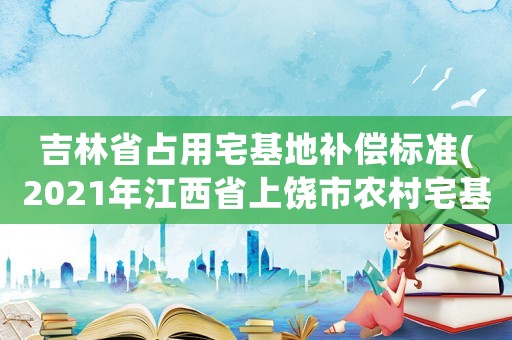 吉林省占用宅基地補償標(biāo)準(zhǔn)(2021年江西省上饒市農(nóng)村宅基地標(biāo)準(zhǔn)？)