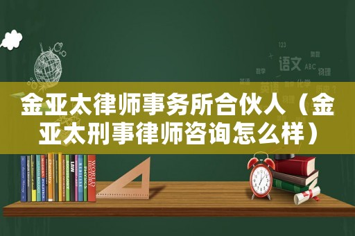 金亞太律師事務(wù)所合伙人（金亞太刑事律師咨詢怎么樣）
