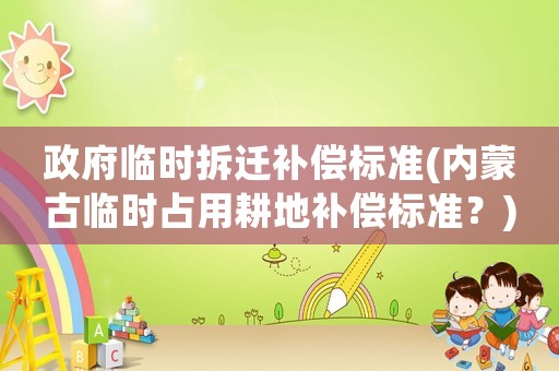 政府臨時(shí)拆遷補(bǔ)償標(biāo)準(zhǔn)(內(nèi)蒙古臨時(shí)占用耕地補(bǔ)償標(biāo)準(zhǔn)？)