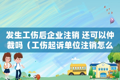 發(fā)生工傷后企業(yè)注銷 還可以仲裁嗎（工傷起訴單位注銷怎么辦）