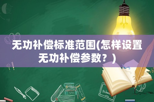 無功補償標準范圍(怎樣設置無功補償參數？)