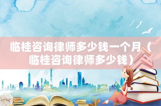 臨桂咨詢律師多少錢一個(gè)月（臨桂咨詢律師多少錢）
