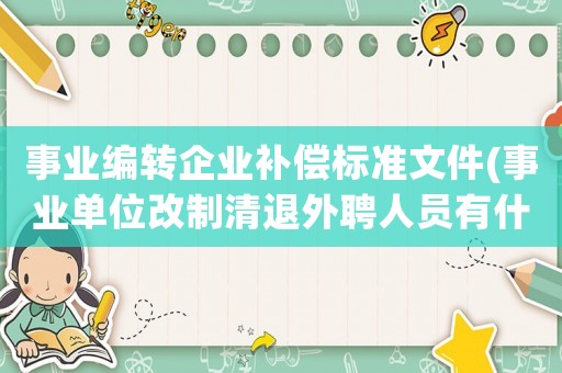 事業(yè)編轉(zhuǎn)企業(yè)補償標準文件(事業(yè)單位改制清退外聘人員有什么待遇？)