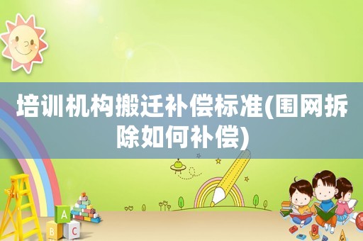 培訓(xùn)機(jī)構(gòu)搬遷補(bǔ)償標(biāo)準(zhǔn)(圍網(wǎng)拆除如何補(bǔ)償)