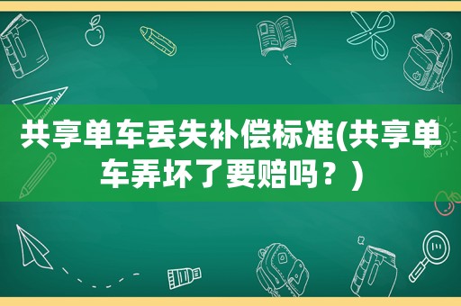 共享單車丟失補(bǔ)償標(biāo)準(zhǔn)(共享單車弄壞了要賠嗎？)