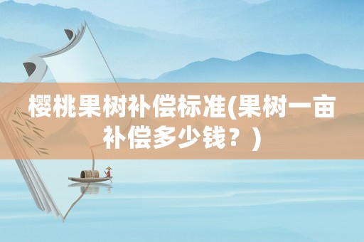 櫻桃果樹補(bǔ)償標(biāo)準(zhǔn)(果樹一畝補(bǔ)償多少錢？)