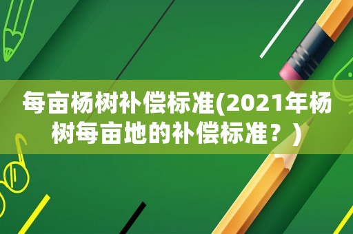 每畝楊樹補(bǔ)償標(biāo)準(zhǔn)(2021年楊樹每畝地的補(bǔ)償標(biāo)準(zhǔn)？)
