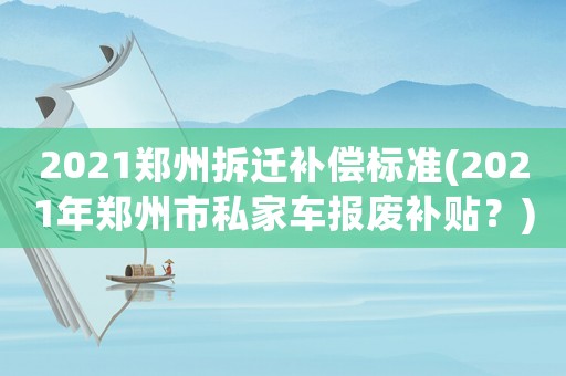 2021鄭州拆遷補(bǔ)償標(biāo)準(zhǔn)(2021年鄭州市私家車報(bào)廢補(bǔ)貼？)