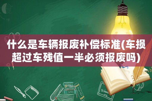 什么是車輛報(bào)廢補(bǔ)償標(biāo)準(zhǔn)(車損超過(guò)車殘值一半必須報(bào)廢嗎)