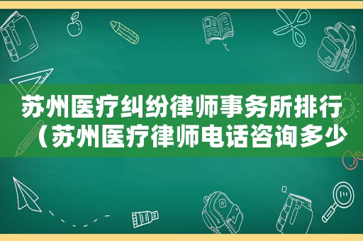 蘇州醫(yī)療糾紛律師事務(wù)所排行（蘇州醫(yī)療律師電話咨詢多少）