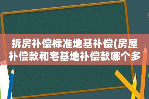 拆房補(bǔ)償標(biāo)準(zhǔn)地基補(bǔ)償(房屋補(bǔ)償款和宅基地補(bǔ)償款哪個(gè)多？)