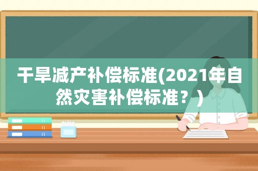 干旱減產(chǎn)補(bǔ)償標(biāo)準(zhǔn)(2021年自然災(zāi)害補(bǔ)償標(biāo)準(zhǔn)？)