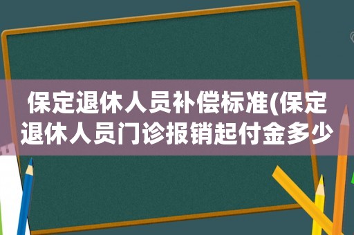 保定退休人員補(bǔ)償標(biāo)準(zhǔn)(保定退休人員門(mén)診報(bào)銷(xiāo)起付金多少)
