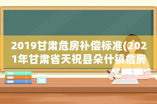 2019甘肅危房補償標準(2021年甘肅省天祝縣朵什鎮(zhèn)危房？)