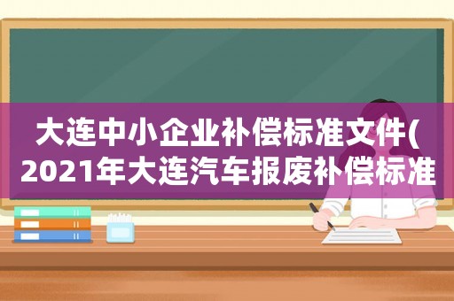 大連中小企業(yè)補償標準文件(2021年大連汽車報廢補償標準？)
